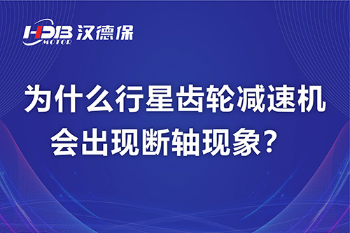 漢德保電機(jī)解答，為什么行星齒輪減速機(jī)會(huì)出現(xiàn)斷軸現(xiàn)象？